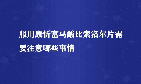 服用康忻富马酸比索洛尔片需要注意哪些事情