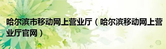 哈尔滨市移动网上营业厅（哈尔滨移动网上营业厅官网）