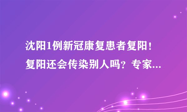 沈阳1例新冠康复患者复阳！复阳还会传染别人吗？专家吴尊友这样解读