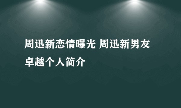 周迅新恋情曝光 周迅新男友卓越个人简介
