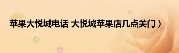 苹果大悦城电话 大悦城苹果店几点关门）
