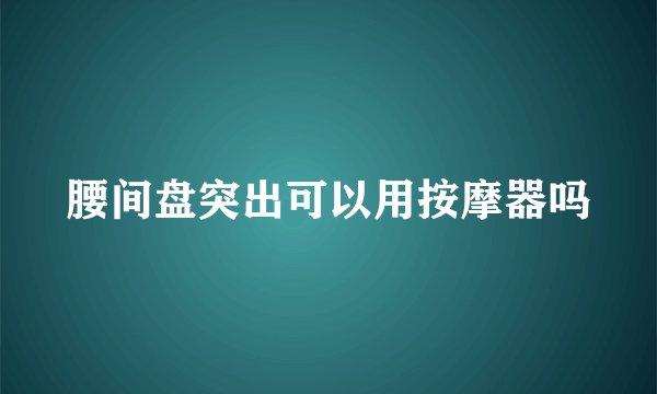 腰间盘突出可以用按摩器吗