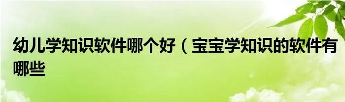 幼儿学知识软件哪个好（宝宝学知识的软件有哪些