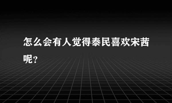 怎么会有人觉得泰民喜欢宋茜呢？