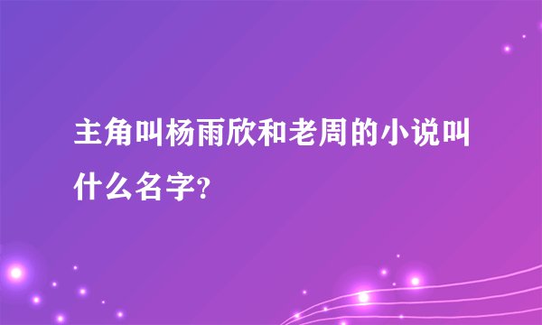 主角叫杨雨欣和老周的小说叫什么名字？