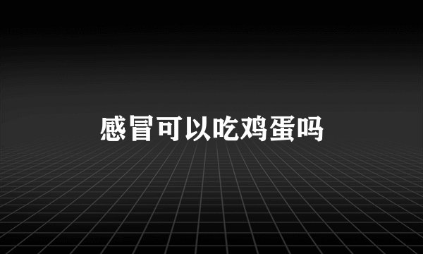 感冒可以吃鸡蛋吗