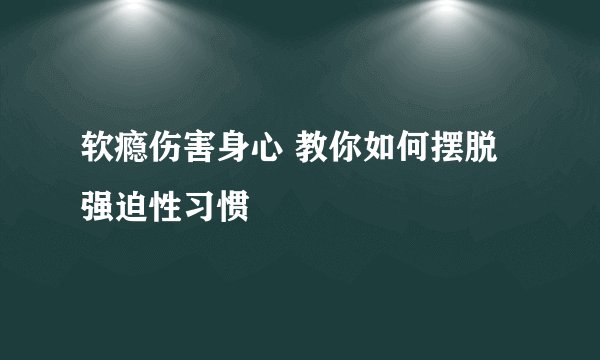 软瘾伤害身心 教你如何摆脱强迫性习惯