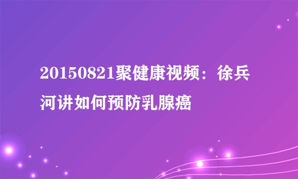 20150821聚健康视频：徐兵河讲如何预防乳腺癌
