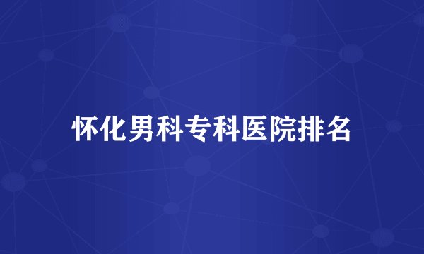怀化男科专科医院排名