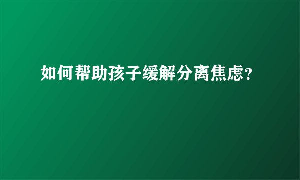 如何帮助孩子缓解分离焦虑？