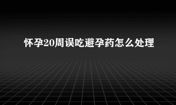 怀孕20周误吃避孕药怎么处理