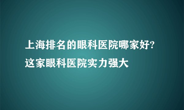 上海排名的眼科医院哪家好?这家眼科医院实力强大
