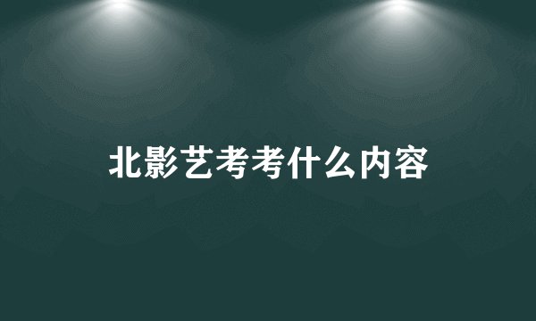 北影艺考考什么内容