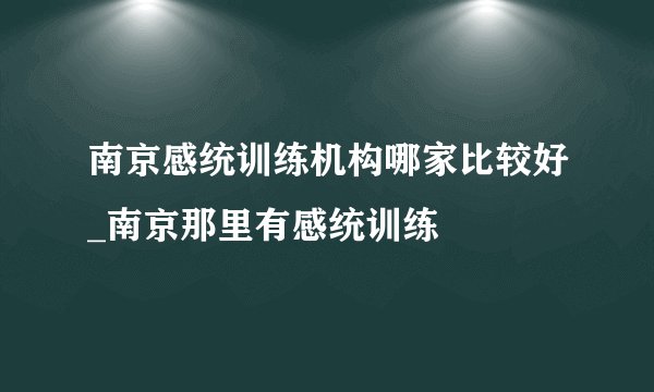 南京感统训练机构哪家比较好_南京那里有感统训练