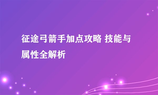 征途弓箭手加点攻略 技能与属性全解析