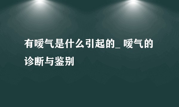 有嗳气是什么引起的_ 嗳气的诊断与鉴别