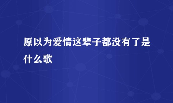 原以为爱情这辈子都没有了是什么歌