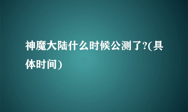 神魔大陆什么时候公测了?(具体时间)