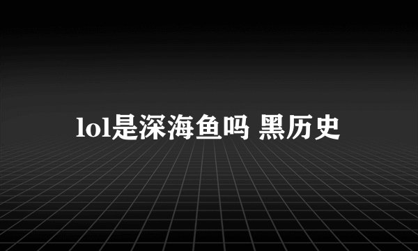 lol是深海鱼吗 黑历史