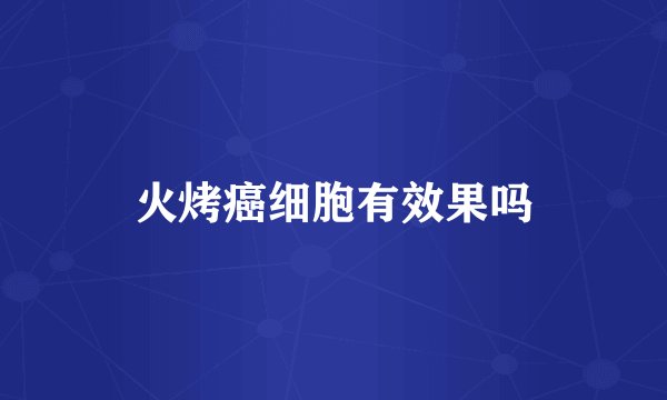 火烤癌细胞有效果吗