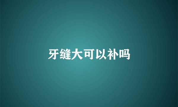 牙缝大可以补吗