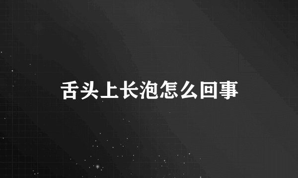 舌头上长泡怎么回事
