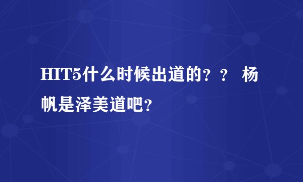 HIT5什么时候出道的？？ 杨帆是泽美道吧？