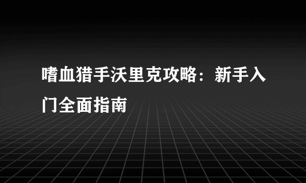 嗜血猎手沃里克攻略：新手入门全面指南