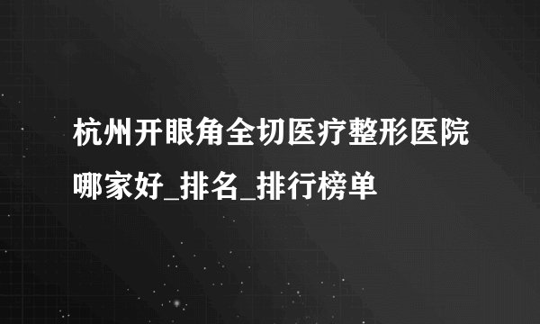 杭州开眼角全切医疗整形医院哪家好_排名_排行榜单