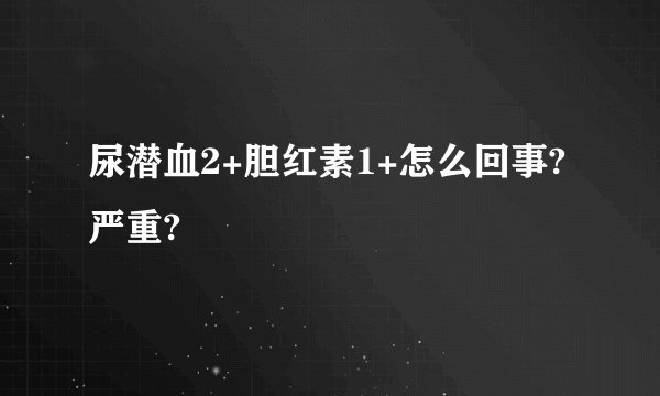 尿潜血2+胆红素1+怎么回事?严重?