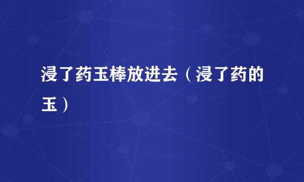 浸了药玉棒放进去（浸了药的玉）