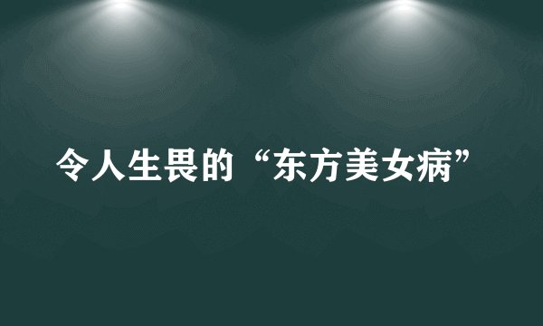 令人生畏的“东方美女病”