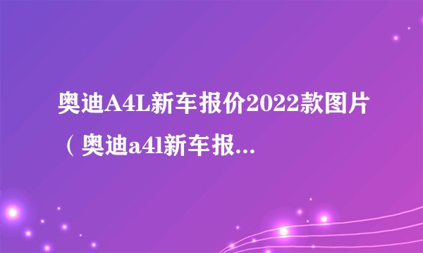 奥迪A4L新车报价2022款图片（奥迪a4l新车报价2022款图片女款）