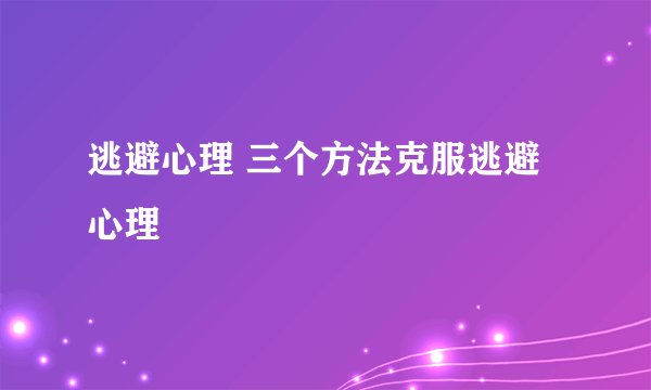 逃避心理 三个方法克服逃避心理
