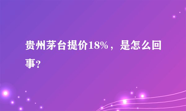 贵州茅台提价18%，是怎么回事？