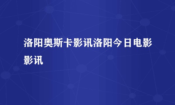 洛阳奥斯卡影讯洛阳今日电影影讯