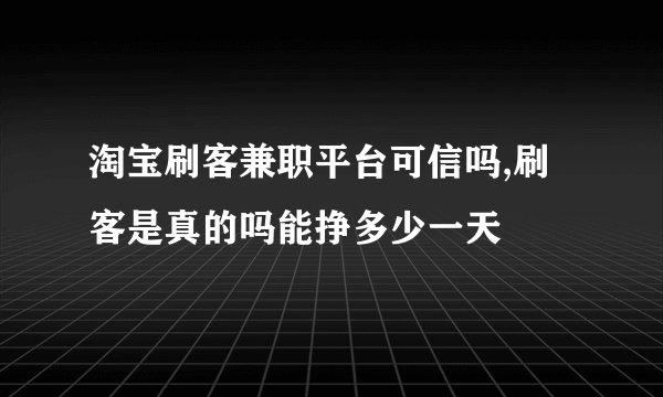 淘宝刷客兼职平台可信吗,刷客是真的吗能挣多少一天