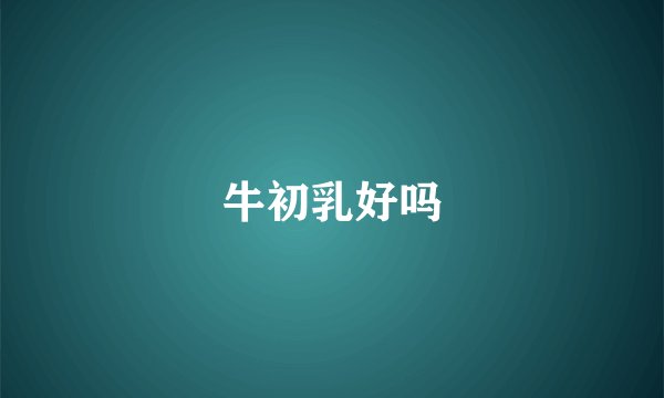 牛初乳好吗