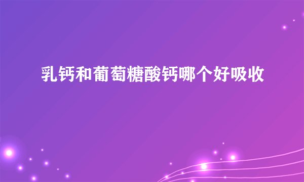 乳钙和葡萄糖酸钙哪个好吸收