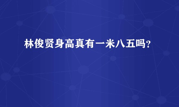林俊贤身高真有一米八五吗？