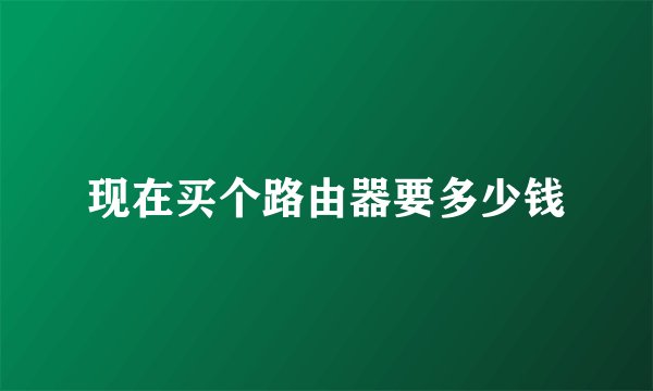 现在买个路由器要多少钱