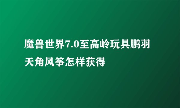 魔兽世界7.0至高岭玩具鹏羽天角风筝怎样获得