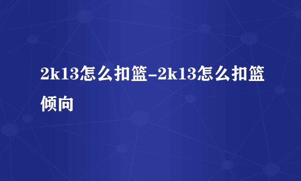 2k13怎么扣篮-2k13怎么扣篮倾向