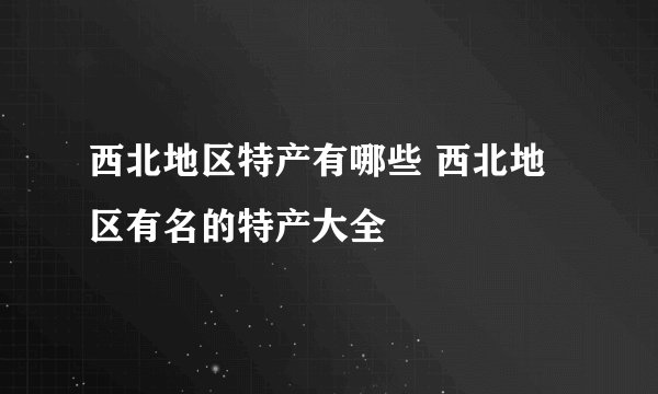 西北地区特产有哪些 西北地区有名的特产大全
