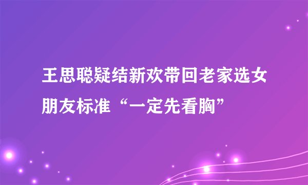 王思聪疑结新欢带回老家选女朋友标准“一定先看胸”