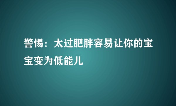 警惕：太过肥胖容易让你的宝宝变为低能儿
