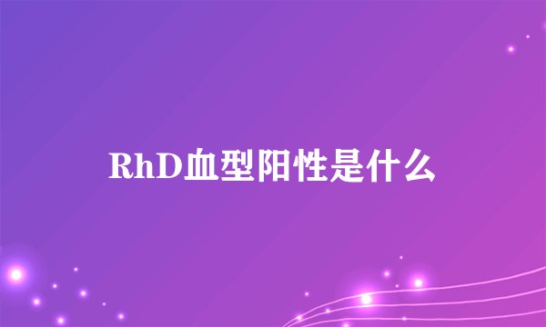 RhD血型阳性是什么