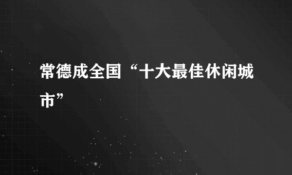 常德成全国“十大最佳休闲城市”