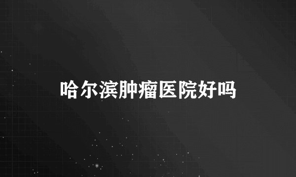 哈尔滨肿瘤医院好吗