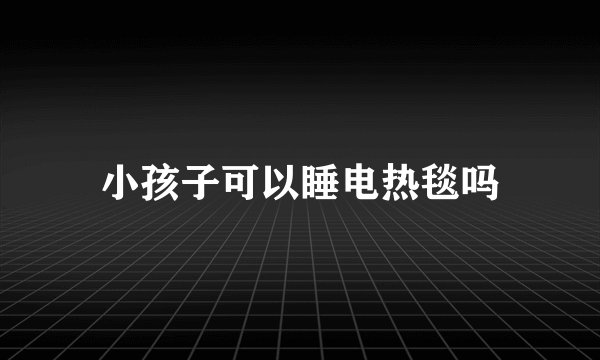小孩子可以睡电热毯吗